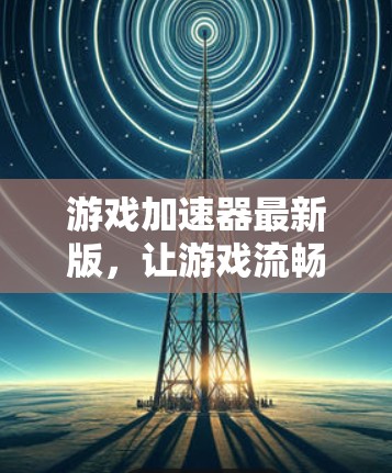 游戏加速器最新版，让游戏流畅无阻