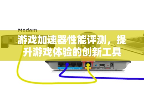 游戏加速器性能评测，提升游戏体验的创新工具