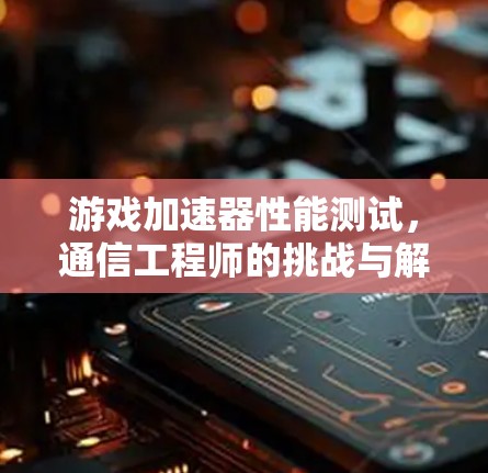 游戏加速器性能测试，通信工程师的挑战与解决方案
