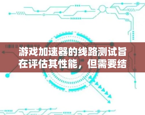 游戏加速器的线路测试旨在评估其性能，但需要结合实际使用体验和优化配置来综合判断。以下是详细分析