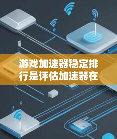 游戏加速器稳定排行是评估加速器在加速过程中表现的指标之一，通常通过多个标准和指标来衡量其稳定性。以下是对游戏加速器稳定排行的详细分析和推荐