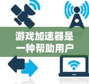 游戏加速器是一种帮助用户加速游戏的工具，通过加速器，用户可以将游戏从低帧率提升到高帧率，从而在更快的速度下运行游戏。以下是几个知名的加速器及其特点