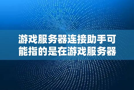 游戏服务器连接助手可能指的是在游戏服务器上，玩家可以通过一个助手来连接到服务器的其他端口，或者是一个服务器提供的帮助连接到游戏的助手。以下是一些可能的解释和操作方法