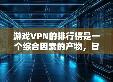 游戏VPN的排行榜是一个综合因素的产物，旨在帮助用户选择最适合的游戏内容访问的VPN服务。以下是一个清晰的排版，涵盖主要的因素和游戏类型