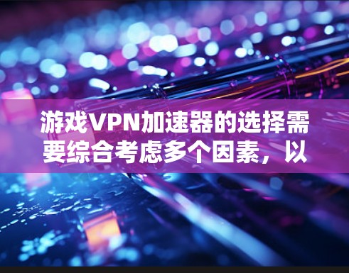 游戏VPN加速器的选择需要综合考虑多个因素，以下是一个清晰的步骤指南