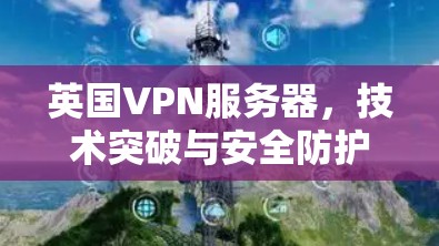 英国VPN服务器，技术突破与安全防护的再升级