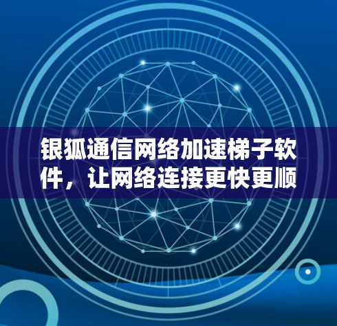 银狐通信网络加速梯子软件，让网络连接更快更顺畅