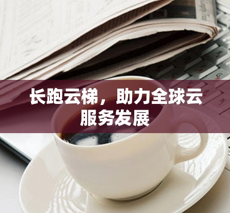 长跑云梯，助力全球云服务发展