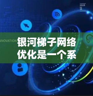 银河梯子网络优化是一个系统性的工作，涉及多个方面和因素的综合考虑。以下是对银河梯子网络优化的系统性总结