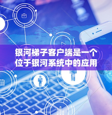 银河梯子客户端是一个位于银河系统中的应用程序，旨在提供用户在银河中的导航、搜索、管理等多种功能。以下是对其的主要功能和特点的总结