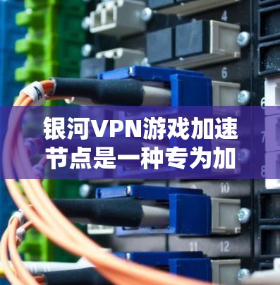 银河VPN游戏加速节点是一种专为加速特定VPN应用设计的网络配置，旨在提升用户连接目标服务器的速度和稳定性。以下是关于银河VPN加速节点的详细信息