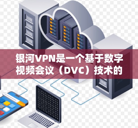 银河VPN是一个基于数字视频会议（DVC）技术的网络服务，旨在提供安全、隐私和高效的数据传输和共享。以下是对银河VPN使用方法的详细总结