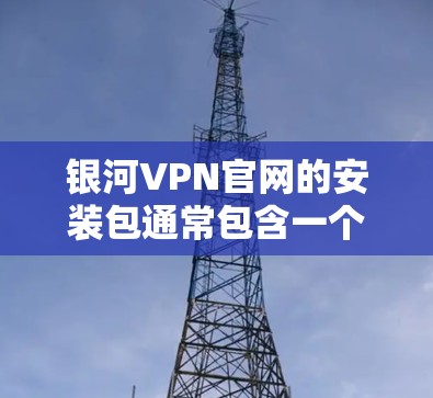 银河VPN官网的安装包通常包含一个简单易用的VPN软件，适合普通用户或不想配置太多的人群。以下是安装银河VPN的步骤