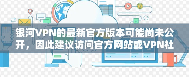 银河VPN的最新官方版本可能尚未公开，因此建议访问官方网站或VPN社区获取最新信息。以下是基于用户反馈和官方资料的总结