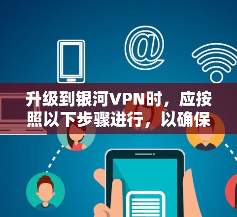 升级到银河VPN时，应按照以下步骤进行，以确保最佳的用户体验和功能优化