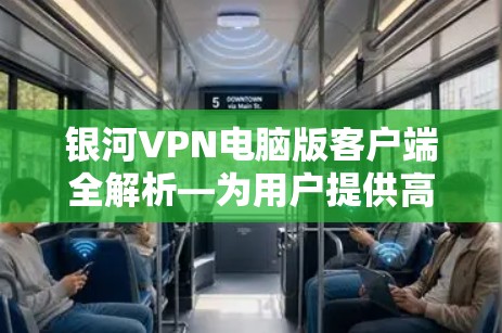 银河VPN电脑版客户端全解析—为用户提供高效、安全的网络连接