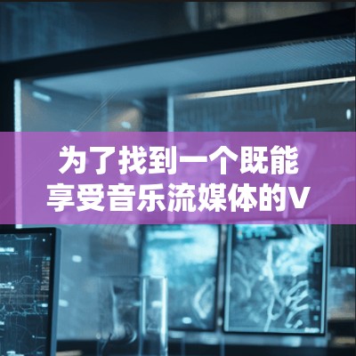 为了找到一个既能享受音乐流媒体的VPN，又不会被网络限制，以下是一个有条理的解决方案