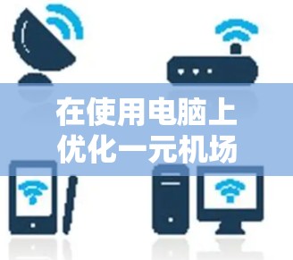 在使用电脑上优化一元机场的效率，可以按照以下步骤操作