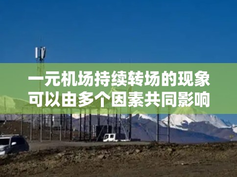 一元机场持续转场的现象可以由多个因素共同影响，包括运营策略、交通需求变化、技术升级以及社会经济背景。以下是对这一现象的详细分析
