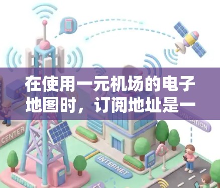 在使用一元机场的电子地图时，订阅地址是一个重要的操作步骤，以下是详细的步骤说明