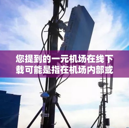 您提到的一元机场在线下载可能是指在机场内部或附近下载文件到个人电脑，遵循当地的下载法规和规定。以下是一些建议，帮助您完成这个下载过程