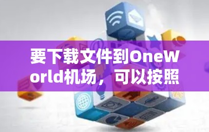 要下载文件到OneWorld机场，可以按照以下步骤操作
