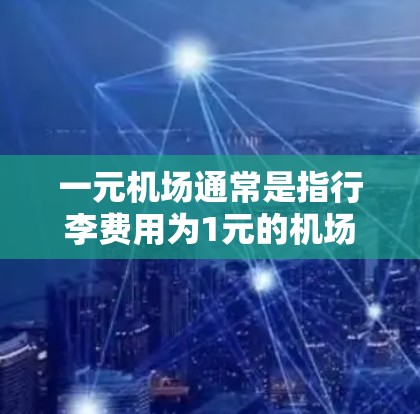 一元机场通常是指行李费用为1元的机场，具体收费情况如下