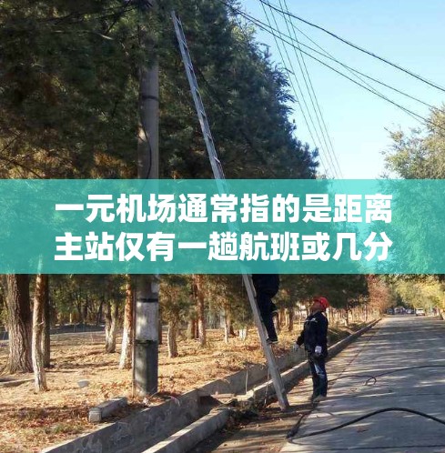 一元机场通常指的是距离主站仅有一趟航班或几分钟内就能到达的机场。以下是主要城市的例子