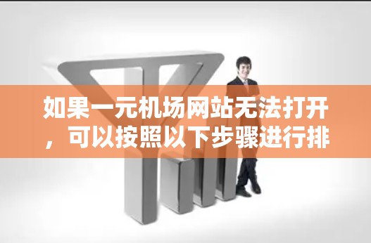 如果一元机场网站无法打开，可以按照以下步骤进行排查和解决问题