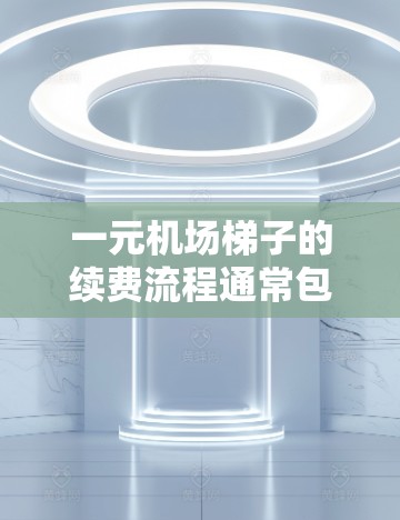 一元机场梯子的续费流程通常包括以下步骤