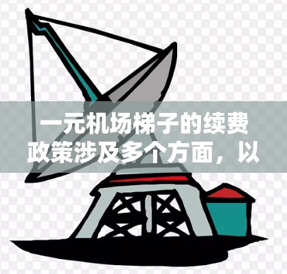 一元机场梯子的续费政策涉及多个方面，以下是详细的综合信息