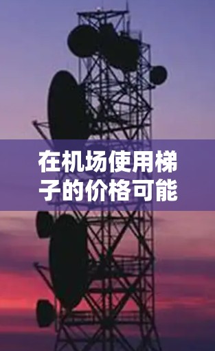 在机场使用梯子的价格可能会因地区、航班和机场的具体情况而有所不同。以下是一元机场梯子的价格范围和常见用法