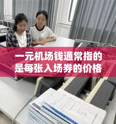 一元机场钱通常指的是每张入场券的价格为1元。以下是对这一问题的详细解释