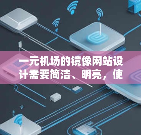 一元机场的镜像网站设计需要简洁、明亮，使用统一的视觉风格，包含一个明显的入口和清晰的导航栏，内容全面，支持快速导航。以下是详细的步骤说明