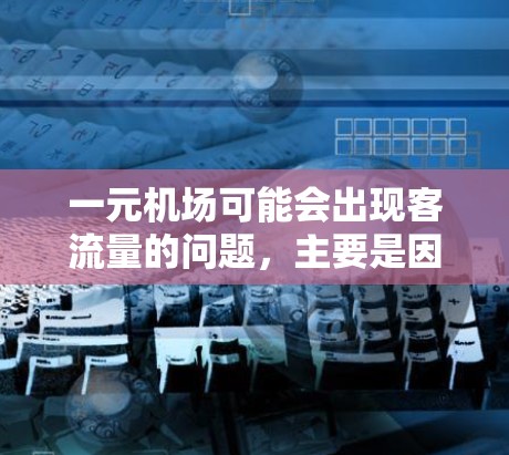 一元机场可能会出现客流量的问题，主要是因为多种因素导致客流量增加。以下是一些可能的原因和影响