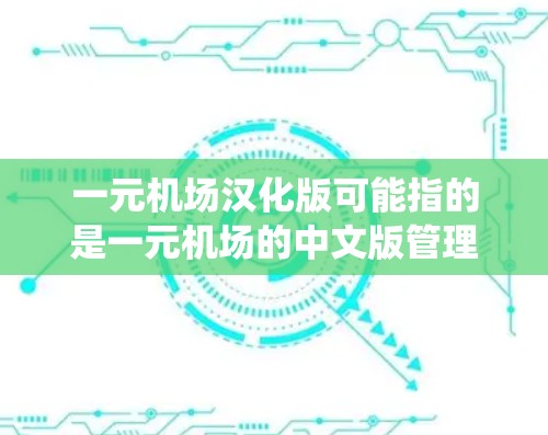 一元机场汉化版可能指的是一元机场的中文版管理系统或软件。一元机场通常指的是机场的入口，只有一个出口或者入口，这样可以减少等待时间，提高效率。汉化版可能指的是该软件的语言版本是中文
