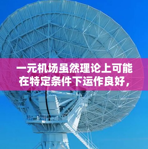 一元机场虽然理论上可能在特定条件下运作良好，但在实际操作中面临诸多挑战。以下是对这一问题的详细分析和结论