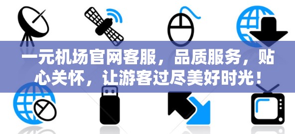 一元机场官网客服，品质服务，贴心关怀，让游客过尽美好时光！