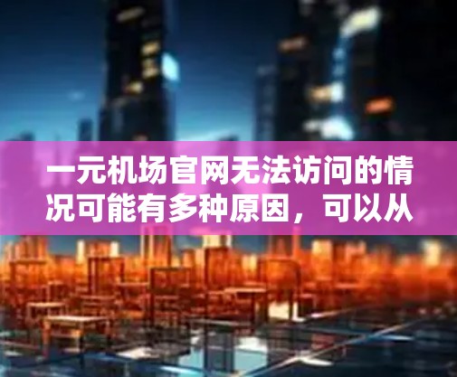 一元机场官网无法访问的情况可能有多种原因，可以从多个方面入手解决