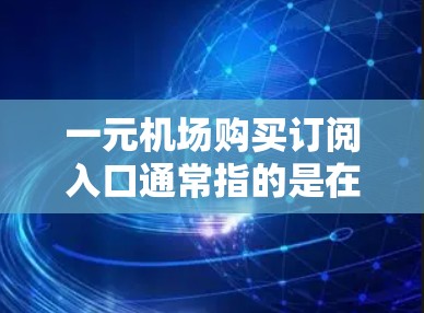 一元机场购买订阅入口通常指的是在机场服务中可以免费或低价地订阅相关服务的入口或渠道。以下是一些常见的步骤和方法，帮助您找到一元订阅入口