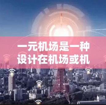 一元机场是一种设计在机场或机场管理中心的特殊服务模式，其主要功能和作用如下