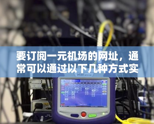 要订阅一元机场的网址，通常可以通过以下几种方式实现