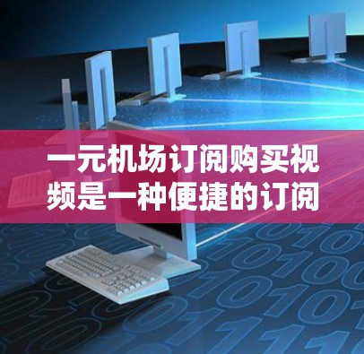 一元机场订阅购买视频是一种便捷的订阅方式，通常用于在机场或公共场合快速获取所需的视频内容。以下是关于如何进行一元订阅购买视频的建议