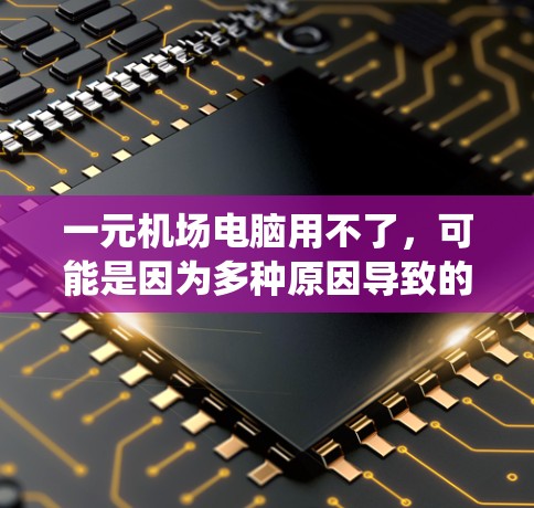一元机场电脑用不了，可能是因为多种原因导致的系统或软件问题。以下是一步步的解决方案