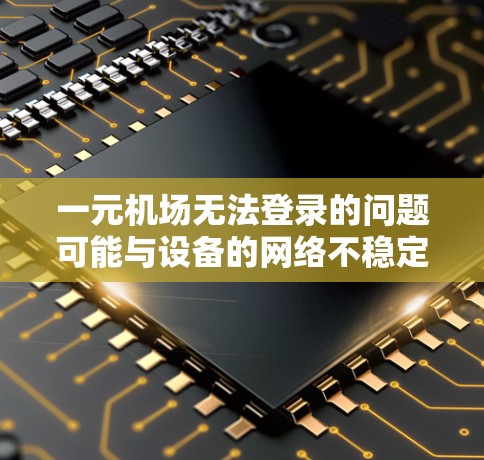 一元机场无法登录的问题可能与设备的网络不稳定或浏览器不兼容有关。以下是一些步骤可以尝试以解决问题