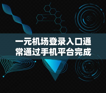 一元机场登录入口通常通过手机平台完成，如微信、支付宝、微信支付等。以下是一个详细的步骤指南