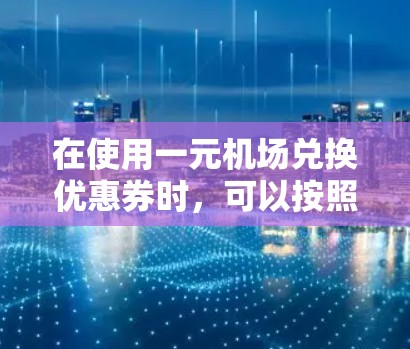 在使用一元机场兑换优惠券时，可以按照以下步骤操作