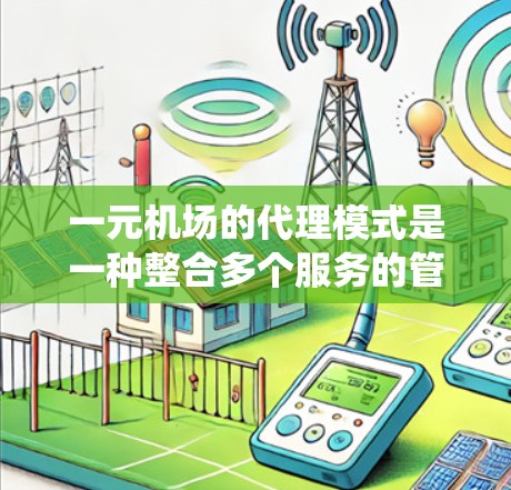 一元机场的代理模式是一种整合多个服务的管理方法，通过将机场内的各种服务纳入服务系统，由专门的代理完成每个服务的处理，从而提高效率和准确性。以下是该模式的详细分析