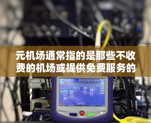 元机场通常指的是那些不收费的机场或提供免费服务的地点。以下是一些可能的元机场及其相关信息