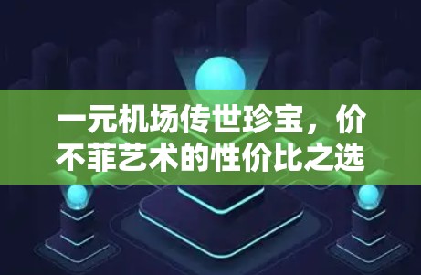一元机场传世珍宝，价不菲艺术的性价比之选
